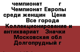 11.1) чемпионат : 1971 г - Чемпионат Европы среди женщин › Цена ­ 249 - Все города Коллекционирование и антиквариат » Значки   . Московская обл.,Долгопрудный г.